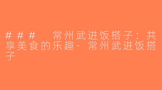 ### 常州武进饭搭子：共享美食的乐趣-常州武进饭搭子