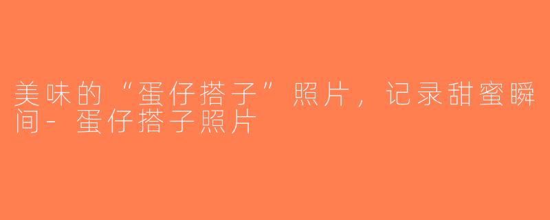 美味的“蛋仔搭子”照片，记录甜蜜瞬间-蛋仔搭子照片