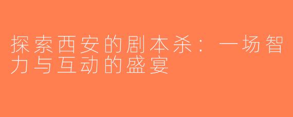 探索西安的剧本杀：一场智力与互动的盛宴
