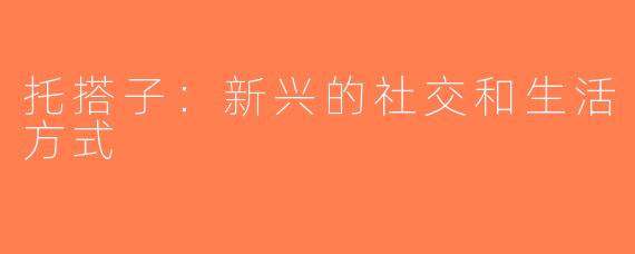 托搭子：新兴的社交和生活方式