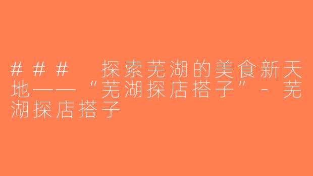 ### 探索芜湖的美食新天地——“芜湖探店搭子”-芜湖探店搭子