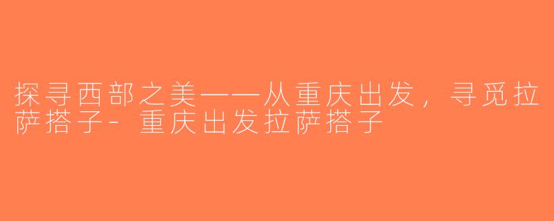 探寻西部之美——从重庆出发，寻觅拉萨搭子-重庆出发拉萨搭子