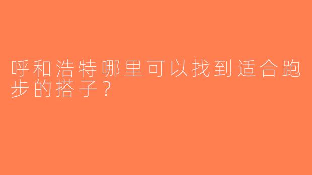 呼和浩特哪里可以找到适合跑步的搭子？