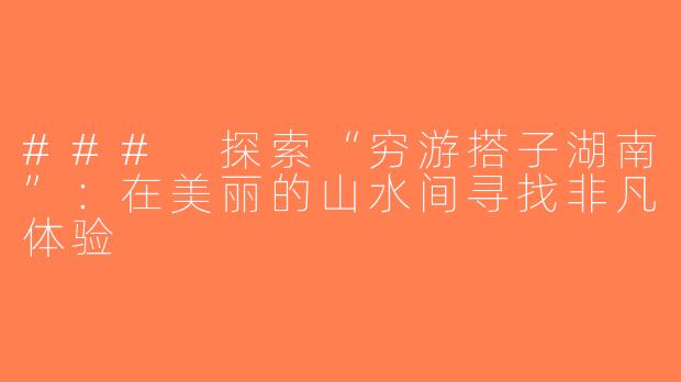 ### 探索“穷游搭子湖南”：在美丽的山水间寻找非凡体验