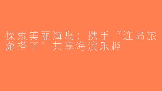 探索美丽海岛：携手“连岛旅游搭子”共享海滨乐趣