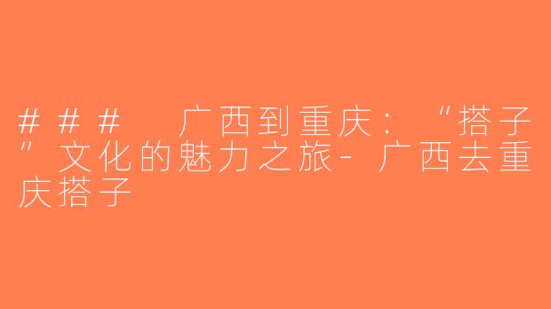 ### 广西到重庆：“搭子”文化的魅力之旅-广西去重庆搭子