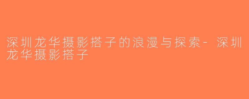 深圳龙华摄影搭子的浪漫与探索-深圳龙华摄影搭子