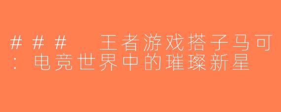 ### 王者游戏搭子马可：电竞世界中的璀璨新星
