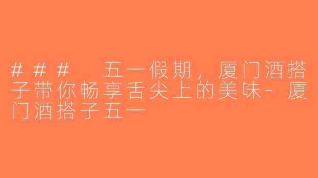 ### 五一假期，厦门酒搭子带你畅享舌尖上的美味-厦门酒搭子五一