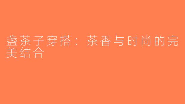 盏茶子穿搭：茶香与时尚的完美结合