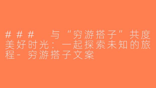 ### 与“穷游搭子”共度美好时光：一起探索未知的旅程-穷游搭子文案