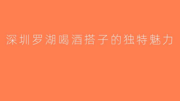 深圳罗湖喝酒搭子的独特魅力