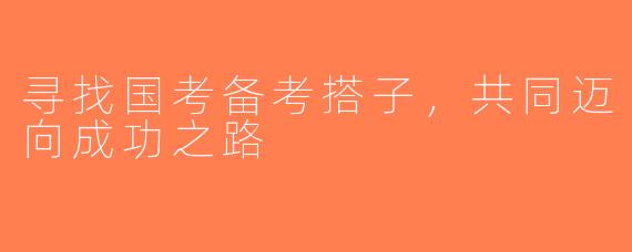 寻找国考备考搭子，共同迈向成功之路