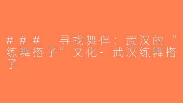 ### 寻找舞伴：武汉的“练舞搭子”文化-武汉练舞搭子