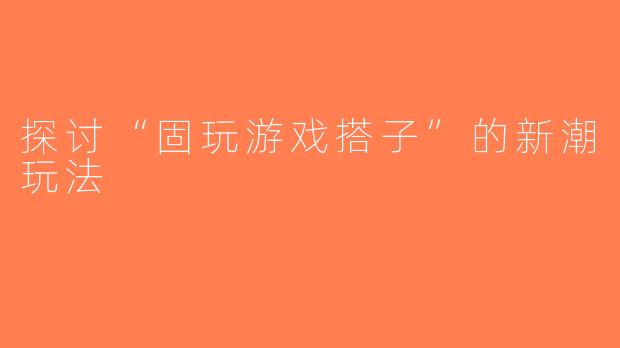 探讨“固玩游戏搭子”的新潮玩法
