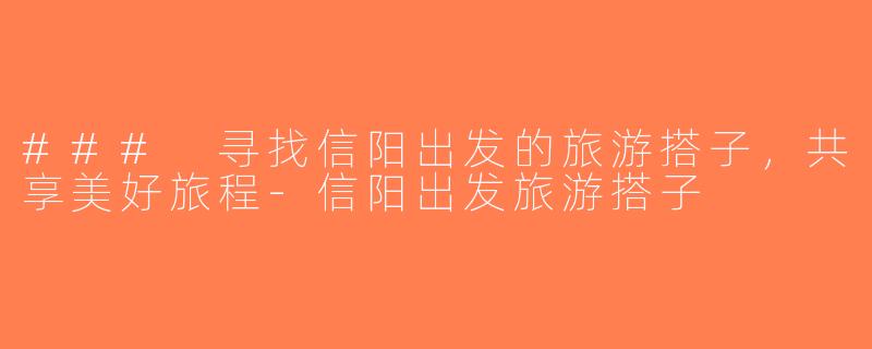 ### 寻找信阳出发的旅游搭子，共享美好旅程-信阳出发旅游搭子