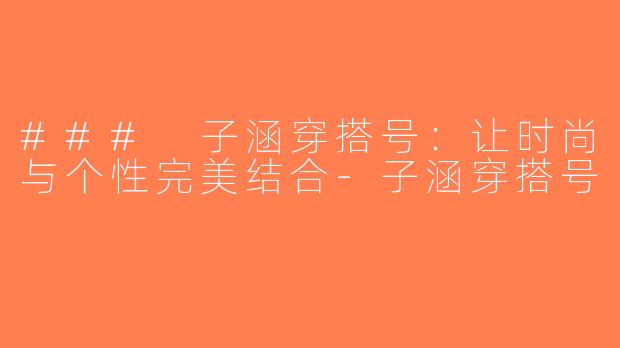 ### 子涵穿搭号：让时尚与个性完美结合-子涵穿搭号