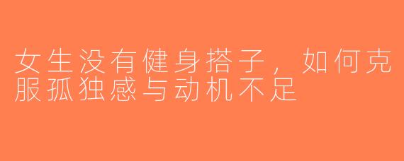 女生没有健身搭子，如何克服孤独感与动机不足