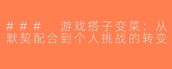 ### 游戏搭子变菜：从默契配合到个人挑战的转变