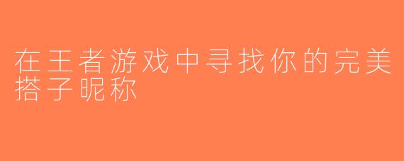在王者游戏中寻找你的完美搭子昵称