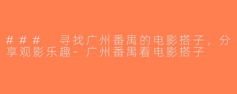 ### 寻找广州番禺的电影搭子，分享观影乐趣-广州番禺看电影搭子
