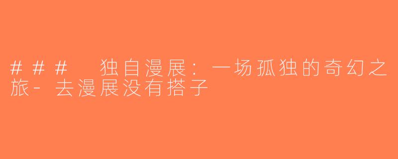 ### 独自漫展：一场孤独的奇幻之旅-去漫展没有搭子