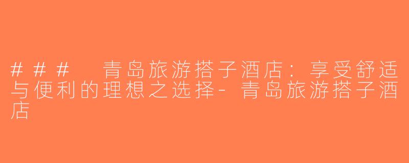 ### 青岛旅游搭子酒店：享受舒适与便利的理想之选择-青岛旅游搭子酒店