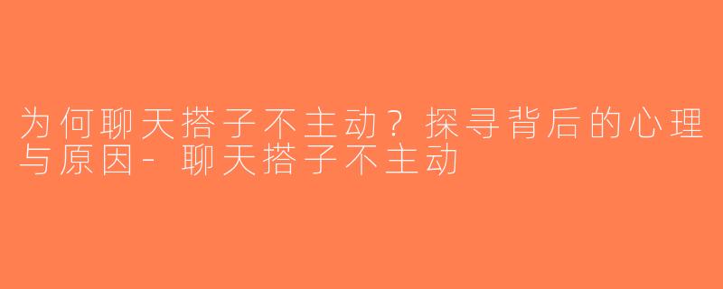 为何聊天搭子不主动？探寻背后的心理与原因-聊天搭子不主动