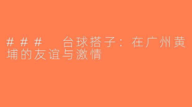 ### 台球搭子：在广州黄埔的友谊与激情