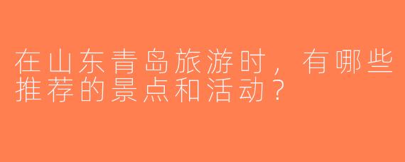 在山东青岛旅游时，有哪些推荐的景点和活动？