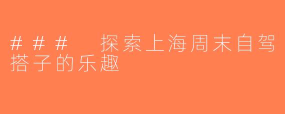 ### 探索上海周末自驾搭子的乐趣
