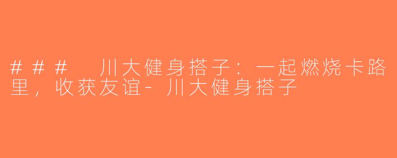 ### 川大健身搭子：一起燃烧卡路里，收获友谊-川大健身搭子