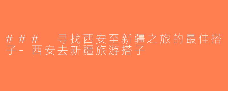 ### 寻找西安至新疆之旅的最佳搭子-西安去新疆旅游搭子