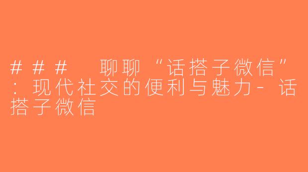 ### 聊聊“话搭子微信”：现代社交的便利与魅力-话搭子微信