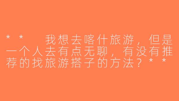 ** 我想去喀什旅游，但是一个人去有点无聊，有没有推荐的找旅游搭子的方法？**-喀什找旅游搭子