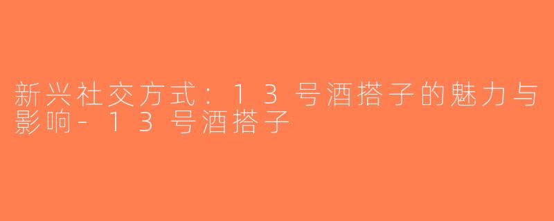 新兴社交方式：13号酒搭子的魅力与影响-13号酒搭子