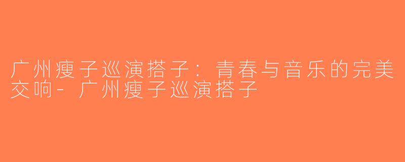 广州瘦子巡演搭子：青春与音乐的完美交响-广州瘦子巡演搭子