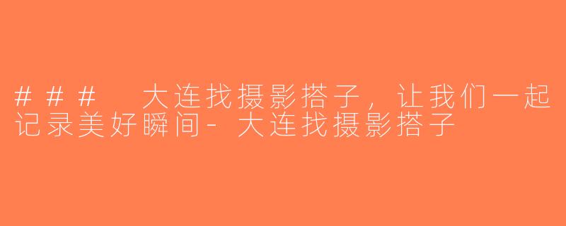 ### 大连找摄影搭子，让我们一起记录美好瞬间-大连找摄影搭子