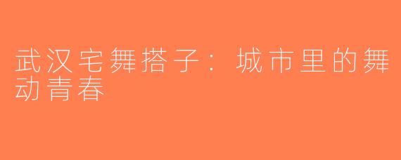 武汉宅舞搭子：城市里的舞动青春