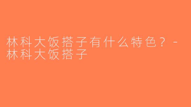 林科大饭搭子有什么特色？-林科大饭搭子