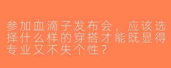 参加血滴子发布会，应该选择什么样的穿搭才能既显得专业又不失个性？