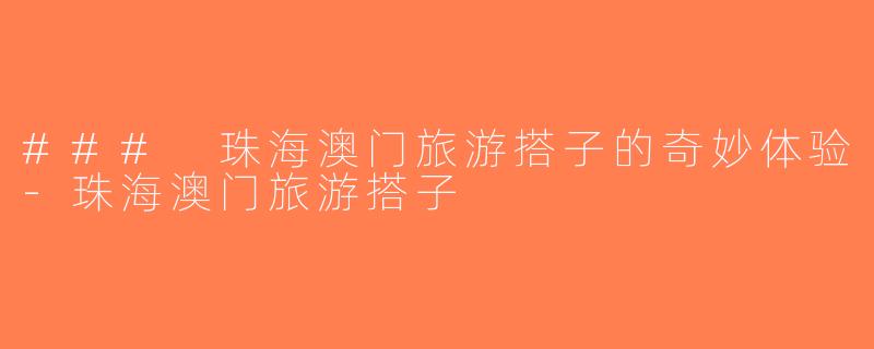 ### 珠海澳门旅游搭子的奇妙体验-珠海澳门旅游搭子