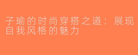 子瑜的时尚穿搭之道：展现自我风格的魅力