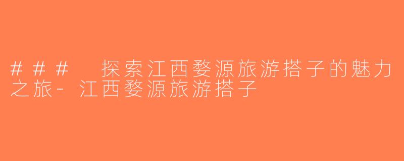 ### 探索江西婺源旅游搭子的魅力之旅-江西婺源旅游搭子