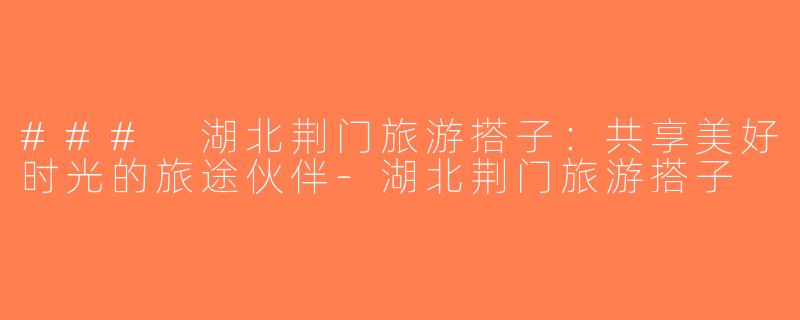 ### 湖北荆门旅游搭子：共享美好时光的旅途伙伴-湖北荆门旅游搭子