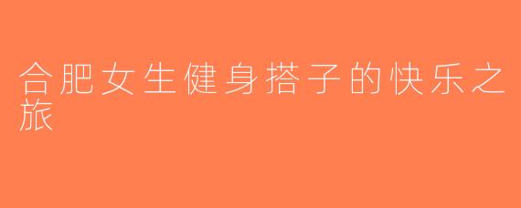 合肥女生健身搭子的快乐之旅