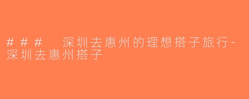 ### 深圳去惠州的理想搭子旅行-深圳去惠州搭子