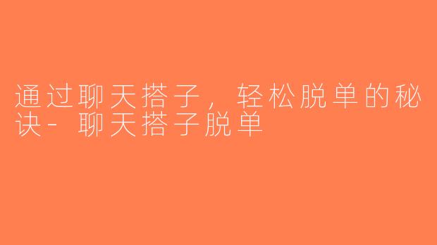 通过聊天搭子，轻松脱单的秘诀-聊天搭子脱单