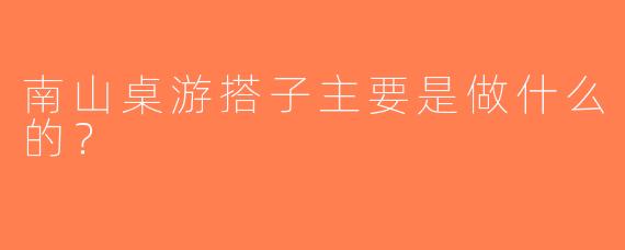 南山桌游搭子主要是做什么的？