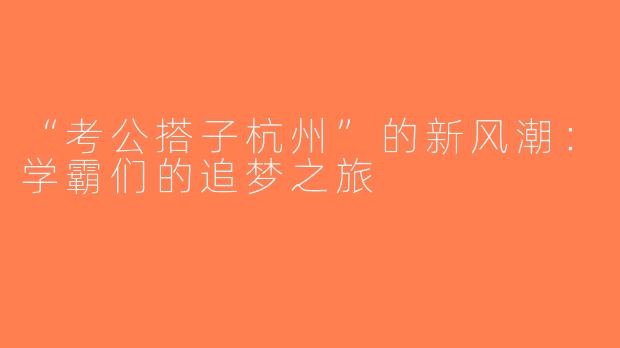 “考公搭子杭州”的新风潮：学霸们的追梦之旅